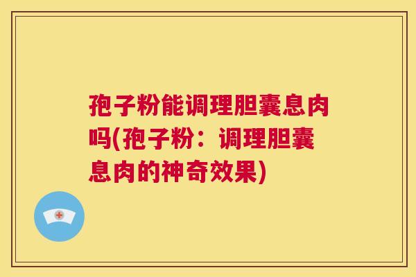 孢子粉能调理胆囊息肉吗(孢子粉：调理胆囊息肉的神奇效果)  第1张