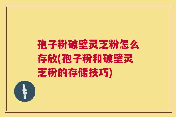 孢子粉破壁灵芝粉怎么存放(孢子粉和破壁灵芝粉的存储技巧)  第1张