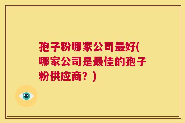 孢子粉哪家公司最好(哪家公司是最佳的孢子粉供应商？)  第1张