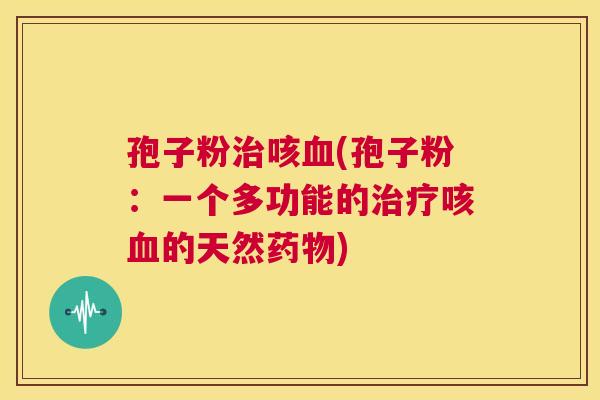 孢子粉治咳血(孢子粉：一个多功能的治疗咳血的天然药物)  第1张