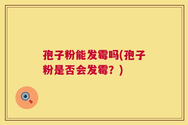 孢子粉能发霉吗(孢子粉是否会发霉？)  第1张