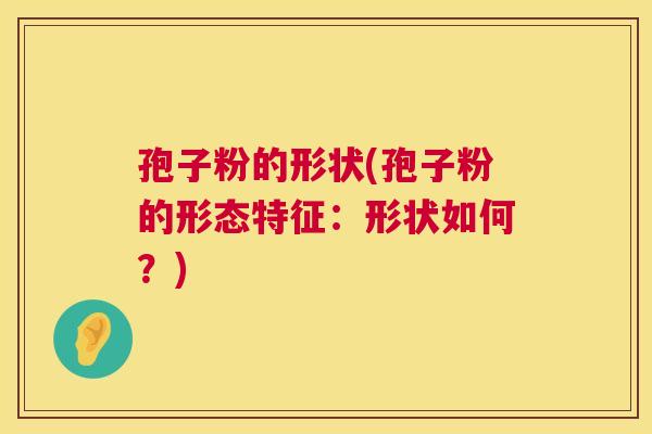 孢子粉的形状(孢子粉的形态特征：形状如何？)  第1张