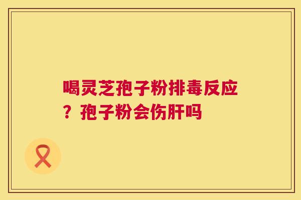 喝灵芝孢子粉排毒反应？孢子粉会伤肝吗  第1张