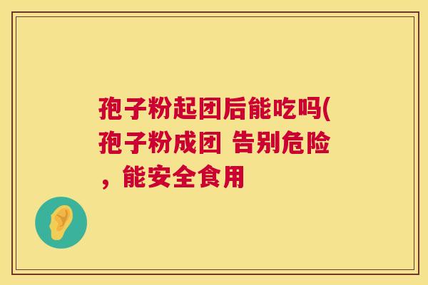 孢子粉起团后能吃吗(孢子粉成团 告别危险，能安全食用  第1张