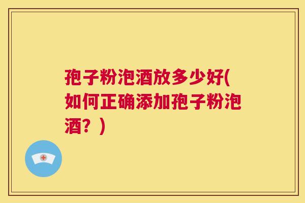 孢子粉泡酒放多少好(如何正确添加孢子粉泡酒？)  第1张