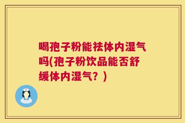 喝孢子粉能祛体内湿气吗(孢子粉饮品能否舒缓体内湿气？)  第1张
