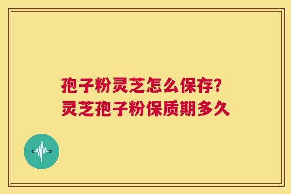孢子粉灵芝怎么保存？灵芝孢子粉保质期多久  第1张