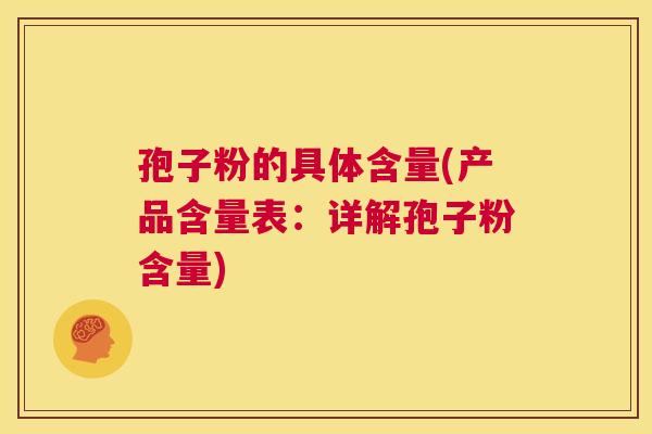 孢子粉的具体含量(产品含量表：详解孢子粉含量)  第1张