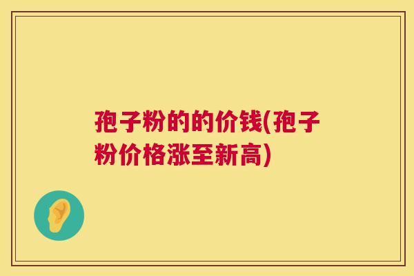 孢子粉的的价钱(孢子粉价格涨至新高)  第1张
