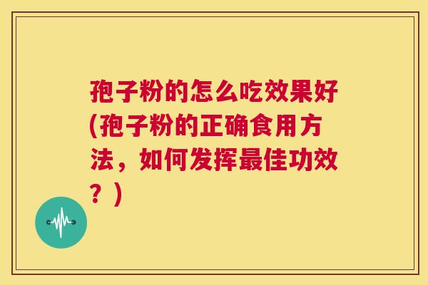 孢子粉的怎么吃效果好(孢子粉的正确食用方法，如何发挥最佳功效？)  第1张