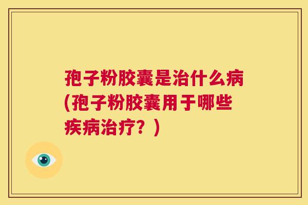 孢子粉胶囊是治什么病(孢子粉胶囊用于哪些疾病治疗？)  第1张