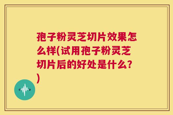 孢子粉灵芝切片效果怎么样(试用孢子粉灵芝切片后的好处是什么？)  第1张