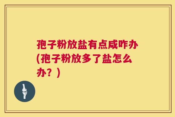 孢子粉放盐有点咸咋办(孢子粉放多了盐怎么办？)  第1张