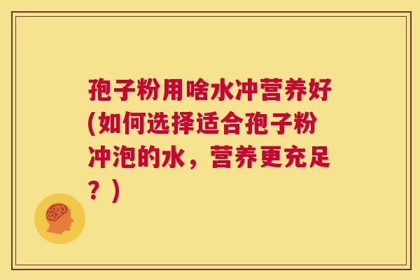 孢子粉用啥水冲营养好(如何选择适合孢子粉冲泡的水，营养更充足？)  第1张