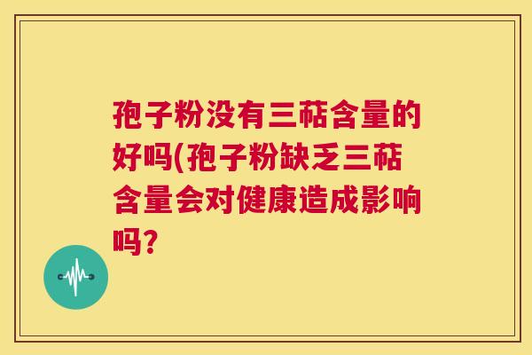 孢子粉没有三萜含量的好吗(孢子粉缺乏三萜含量会对健康造成影响吗？  第1张