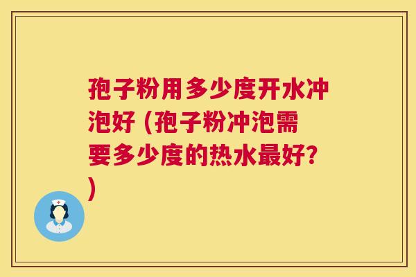 孢子粉用多少度开水冲泡好 (孢子粉冲泡需要多少度的热水最好？)  第1张