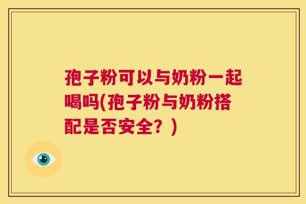 孢子粉可以与奶粉一起喝吗(孢子粉与奶粉搭配是否安全？)  第1张