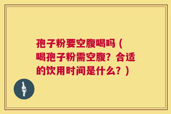 孢子粉要空腹喝吗 (喝孢子粉需空腹？合适的饮用时间是什么？)  第1张