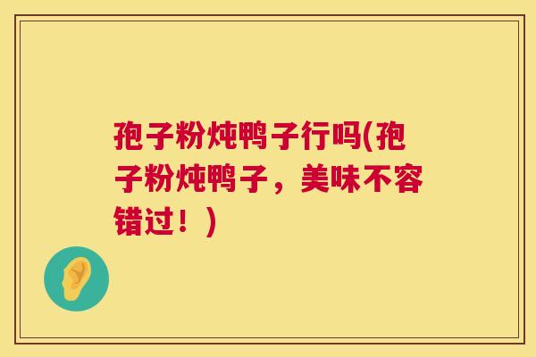 孢子粉炖鸭子行吗(孢子粉炖鸭子，美味不容错过！)  第1张