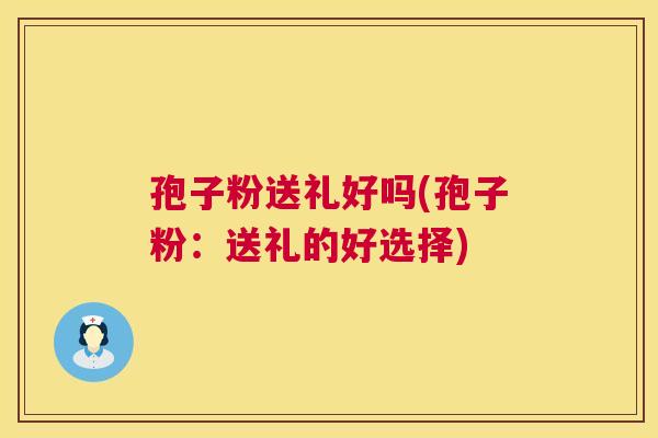 孢子粉送礼好吗(孢子粉：送礼的好选择)  第1张