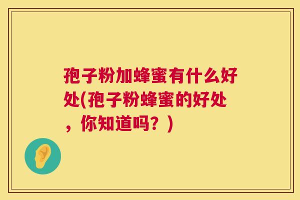 孢子粉加蜂蜜有什么好处(孢子粉蜂蜜的好处，你知道吗？)  第1张