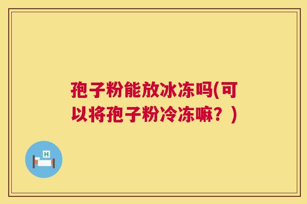 孢子粉能放冰冻吗(可以将孢子粉冷冻嘛？)  第1张