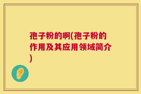 孢子粉的啊(孢子粉的作用及其应用领域简介)  第1张