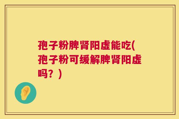 孢子粉脾肾阳虚能吃(孢子粉可缓解脾肾阳虚吗？)  第1张