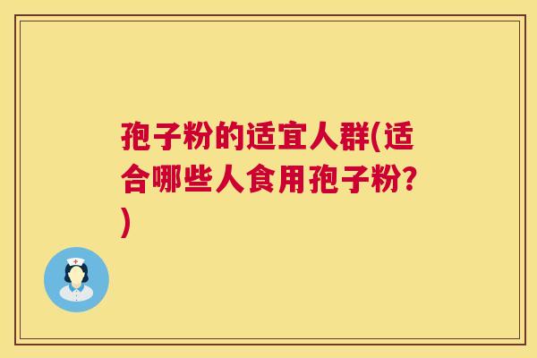 孢子粉的适宜人群(适合哪些人食用孢子粉？)  第1张