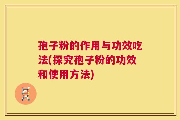 孢子粉的作用与功效吃法(探究孢子粉的功效和使用方法)  第1张