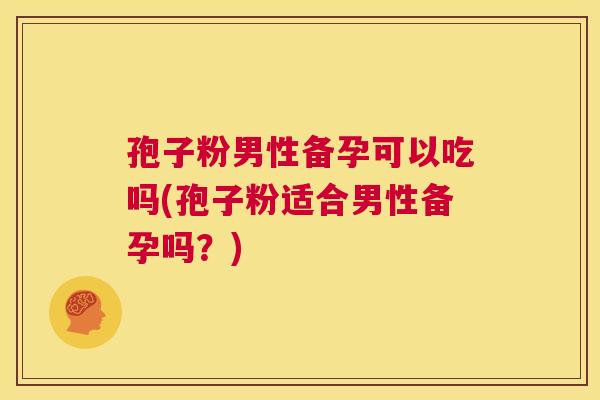 孢子粉男性备孕可以吃吗(孢子粉适合男性备孕吗？)  第1张