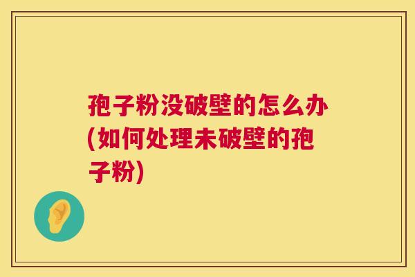 孢子粉没破壁的怎么办(如何处理未破壁的孢子粉)  第1张