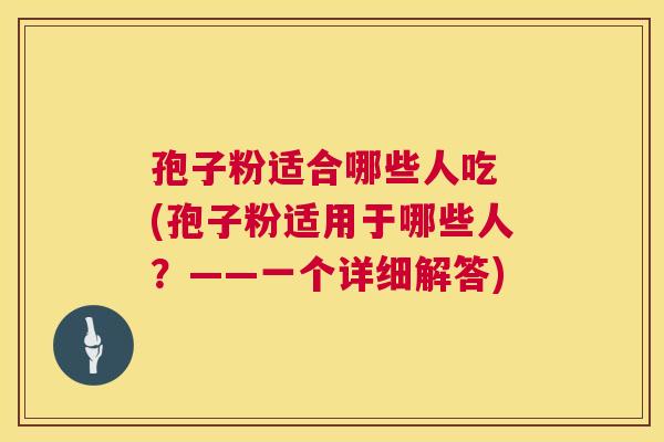 孢子粉适合哪些人吃 (孢子粉适用于哪些人？——一个详细解答)  第1张
