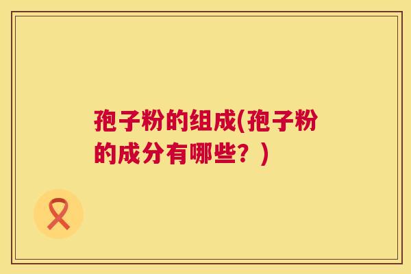 孢子粉的组成(孢子粉的成分有哪些？)  第1张