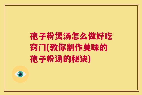 孢子粉煲汤怎么做好吃窍门(教你制作美味的孢子粉汤的秘诀)  第1张