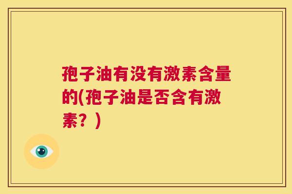 孢子油有没有激素含量的(孢子油是否含有激素？)  第1张