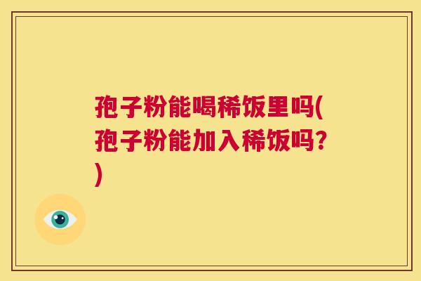 孢子粉能喝稀饭里吗(孢子粉能加入稀饭吗？)  第1张