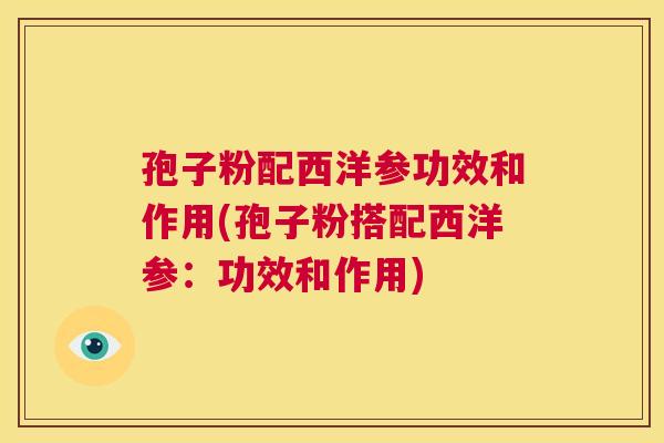 孢子粉配西洋参功效和作用(孢子粉搭配西洋参：功效和作用)  第1张