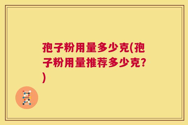 孢子粉用量多少克(孢子粉用量推荐多少克？)  第1张