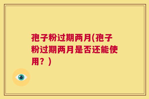 孢子粉过期两月(孢子粉过期两月是否还能使用？)  第1张