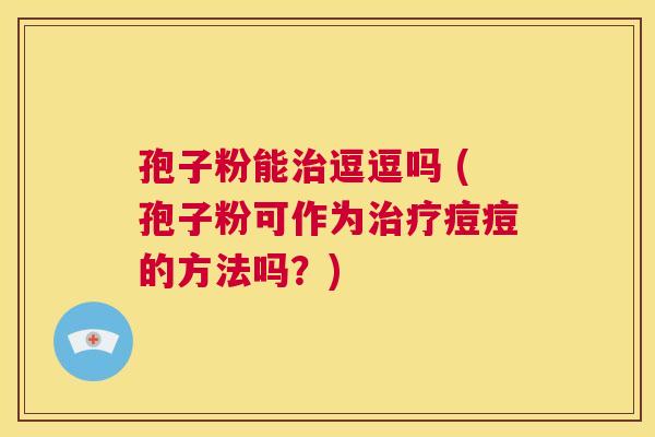 孢子粉能治逗逗吗 (孢子粉可作为治疗痘痘的方法吗？)  第1张