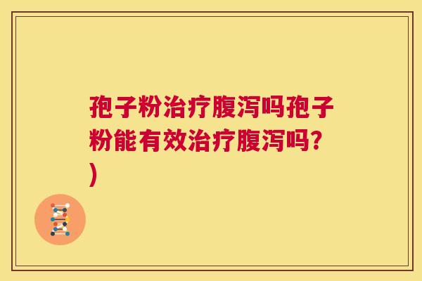 孢子粉治疗腹泻吗孢子粉能有效治疗腹泻吗？)  第1张