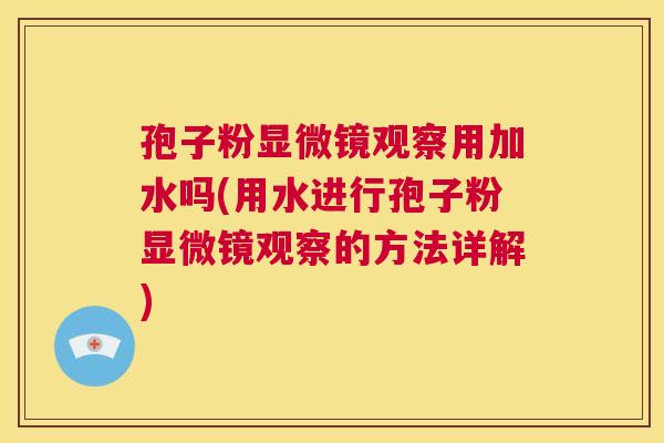 孢子粉显微镜观察用加水吗(用水进行孢子粉显微镜观察的方法详解)  第1张