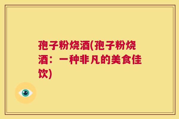 孢子粉烧酒(孢子粉烧酒：一种非凡的美食佳饮)  第1张