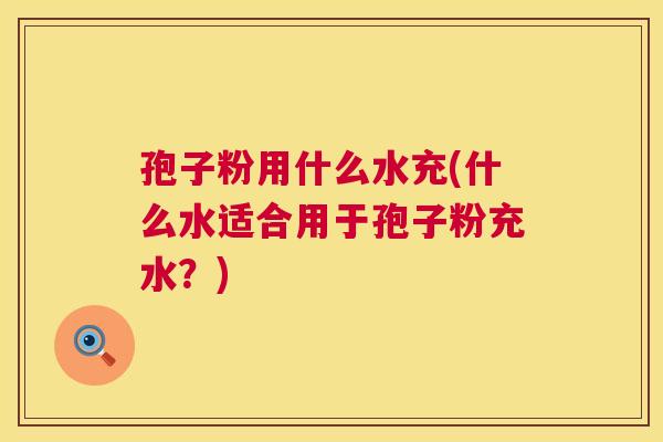 孢子粉用什么水充(什么水适合用于孢子粉充水？)  第1张