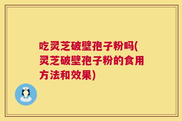 吃灵芝破壁孢子粉吗(灵芝破壁孢子粉的食用方法和效果)  第1张