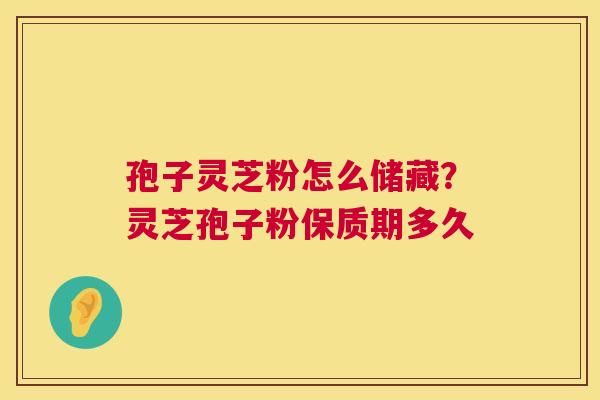 孢子灵芝粉怎么储藏？灵芝孢子粉保质期多久  第1张