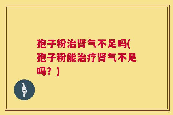 孢子粉治肾气不足吗(孢子粉能治疗肾气不足吗？)  第1张