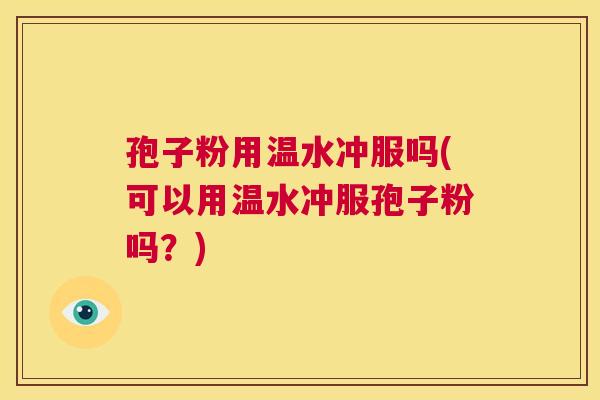 孢子粉用温水冲服吗(可以用温水冲服孢子粉吗？)  第1张