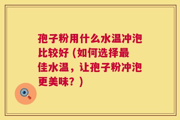 孢子粉用什么水温冲泡比较好 (如何选择最佳水温，让孢子粉冲泡更美味？)  第1张